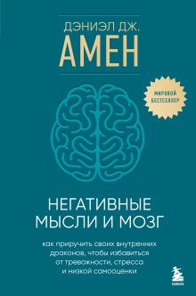 Обложка Негативные мысли и мозг. Как приручить своих внутренних драконов, чтобы избавиться от тревожности, стресса и низкой самооценки Дэниэл Дж. Амен