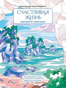 Обложка Счастливая жизнь. Раскраска-медитация. Расслабляющие пейзажи. Мудрые мысли великих Мария Яляева