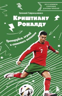 Обложка Криштиану Роналду. Тренируйся, играй и становись великим: все о любимом спортсмене для юных читателей Евгений Гаврильченко