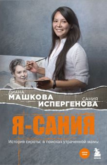 Обложка Я - Сания. История сироты: в поисках утраченной мамы Диана Машкова, Сания Испергенова