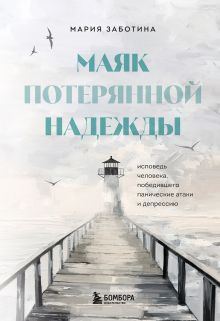 Обложка Маяк потерянной надежды. Исповедь человека, победившего панические атаки и депрессию Мария Заботина