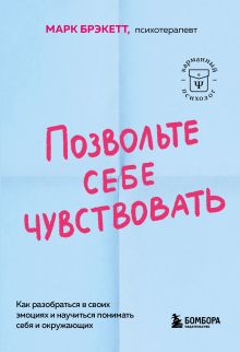 Обложка Позвольте себе чувствовать. Как разобраться в своих эмоциях и научиться понимать себя и окружающих Марк Брэкетт