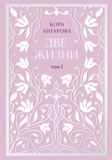 Обложка Две жизни. Двухтомник в эксклюзивном оформлении. Том I (Часть 1-2) Кора Антарова