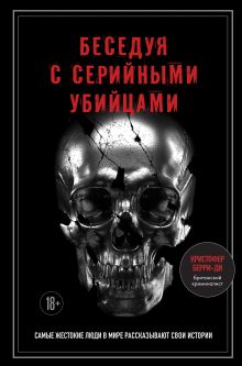 Обложка Беседуя с серийными убийцами. Самые жестокие люди в мире рассказывают свои истории (подарочное издание) Кристофер Берри-Ди