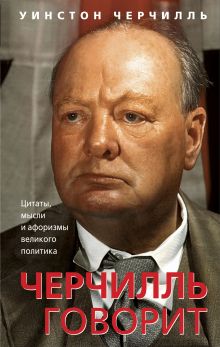 Обложка Черчилль говорит. Цитаты, мысли и афоризмы великого политика Уинстон Черчилль