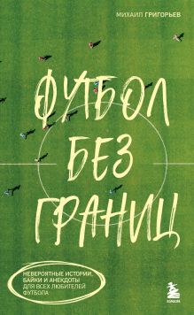 Обложка Футбол без границ. Невероятные истории, байки и анекдоты для всех любителей футбола Михаил Григорьев