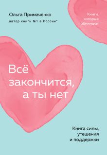 Обложка Всё закончится, а ты нет. Книга силы, утешения и поддержки Ольга Примаченко