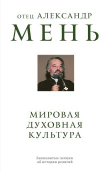 Обложка Мировая духовная культура. Знаменитые лекции об истории религий отец Александр Мень