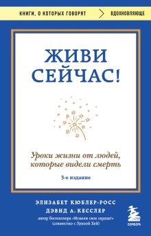 Обложка Живи сейчас! Уроки жизни от людей, которые видели смерть (3-е издание) Элизабет Кюблер-Росс, Дэвид А. Кесслер