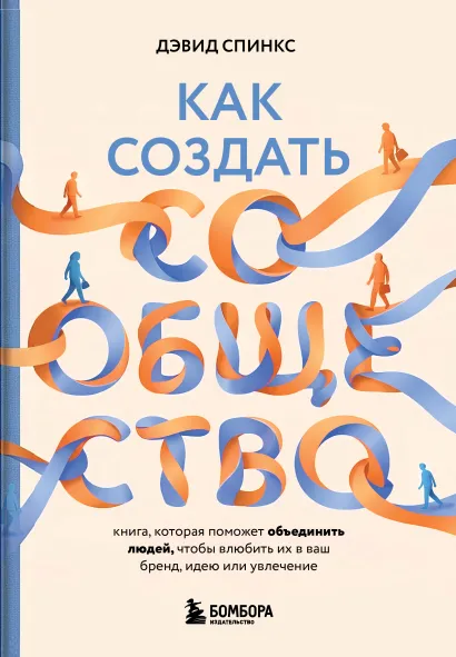 Обложка Как создать сообщество. Книга, которая поможет объединить людей, чтобы влюбить их в ваш бренд, идею или увлечение Дэвид Спинкс