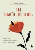 Ты выбираешь. Книга о том, как пережить травмы и стать себе опорой