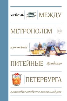 Обложка Между Метрополем и рюмочной. Питейные традиции Петербурга в рецептах настоек и похмельной ухи