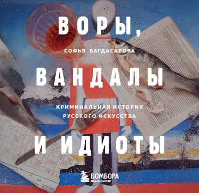 Обложка ВОРЫ, ВАНДАЛЫ И ИДИОТЫ: Криминальная история русского искусства. Карманный формат Софья Багдасарова