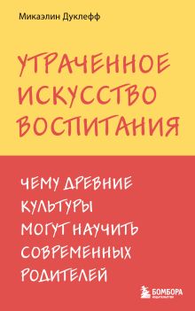 Обложка Утраченное искусство воспитания. Чему древние культуры могут научить современных родителей Микаэлин Дуклефф