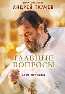 Обложка Главные вопросы: о Боге, вере, жизни Протоиерей Андрей Ткачев