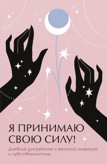 Я принимаю свою силу! Дневник для работы с женской энергией и чувственностью