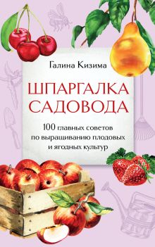 Обложка Шпаргалка садовода. 100 главных советов по выращиванию плодовых и ягодных культур Галина Кизима