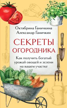 Обложка Секреты огородника. Как получить богатый урожай овощей и зелени на вашем участке Октябрина Ганичкина, Александр Ганичкин