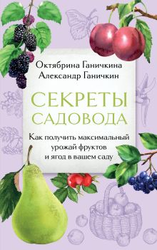 Обложка Секреты садовода. Как получить максимальный урожай фруктов и ягод в вашем саду Октябрина Ганичкина, Александр Ганичкин