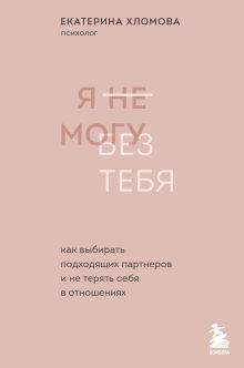 Обложка Я не могу без тебя. Как выбирать подходящих партнеров и не терять себя в отношениях (с автографом) Екатерина Хломова