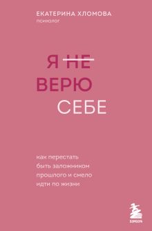 Обложка Я не верю себе. Как перестать быть заложником прошлого и смело идти по жизни (с автографом) Екатерина Хломова