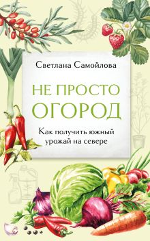 Обложка Не просто огород. Как получить южный урожай на севере (новое оформление) Светлана Самойлова