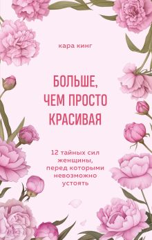 Обложка Больше, чем просто красивая. 12 тайных сил женщины, перед которыми невозможно устоять Кара Кинг