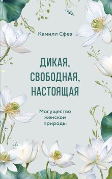 Обложка Дикая, свободная, настоящая. Могущество женской природы Камилл Сфез