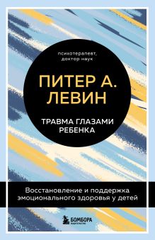 Обложка Комплект из 2-х книг Питера Левина по воспитанию: Воспитываем, не травмируя. Руководство для родителей по развитию в детях уверенности, стойкости и оптимизма + Травма глазами ребенка. Восстановление и поддержка эмоционального здоровья у детей (ИК) 
