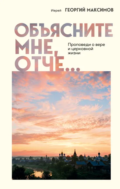 Обложка Объясните мне, Отче... Проповеди о вере и церковной жизни Иерей Георгий Максимов