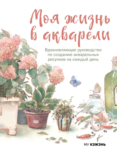 Обложка Моя жизнь в акварели. Вдохновляющее руководство по созданию акварельных рисунков на каждый день Му Кэжэнь