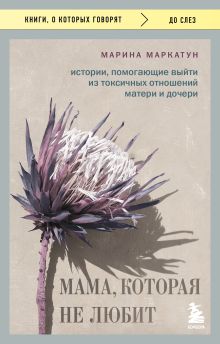 Обложка Мама, которая не любит. Истории, помогающие выйти из токсичных отношений матери и дочери