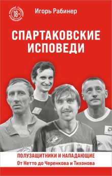 Спартаковские исповеди. От Нетто до Черенкова и Тихонова. Полузащитники и нападающие
