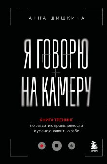 Обложка Я говорю на камеру. Книга-тренинг по развитию проявленности и умению заявить о себе Анна Шишкина