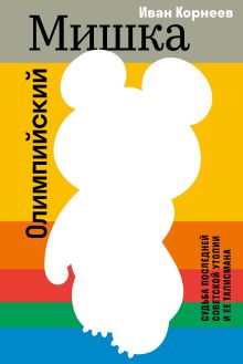 Олимпийский Мишка. Судьба последней советской утопии и ее талисмана