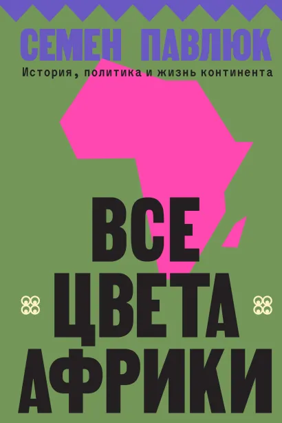 Обложка Все цвета Африки. История, политика и жизнь континента Семен Павлюк