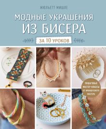 Модные украшения из бисера за 10 уроков. Пошаговые мастер-классы от французского мастера