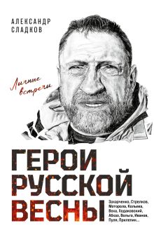 Обложка Герои Русской весны. Личные встречи. Александр Сладков Александр Сладков
