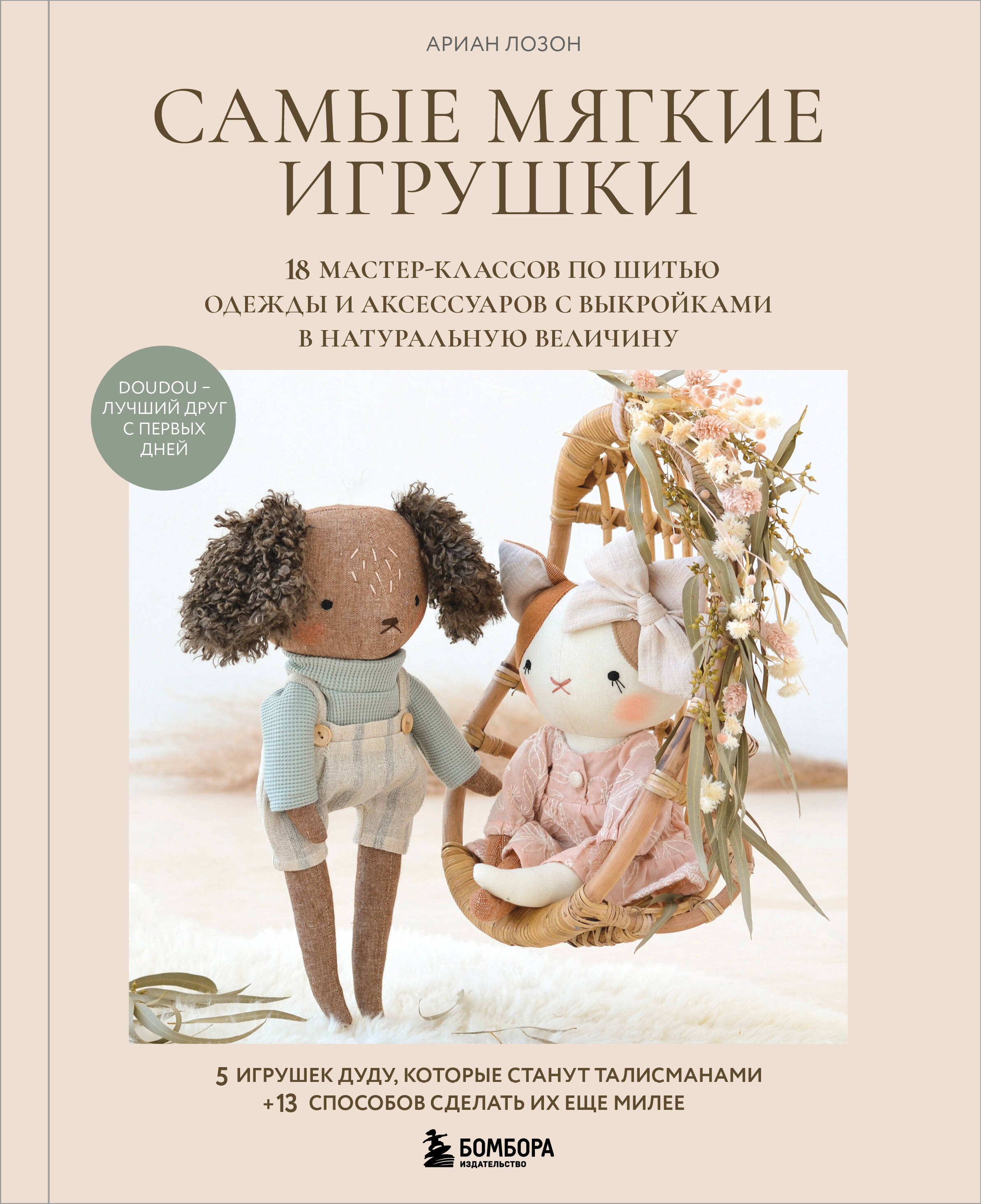 Самые мягкие игрушки. 18 мастер-классов по шитью одежды и аксессуаров с выкройками в натуральную величину.