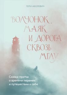 Обложка Волчонок, маяк и дорога сквозь мглу. Сказка-притча о времени перемен и путешествии к себе
