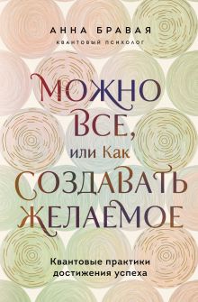 Обложка Можно все, или Как создавать желаемое. Квантовые практики достижения успеха Анна Александровна Бравая