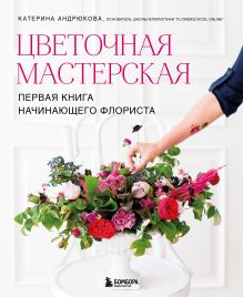 Обложка Цветочная мастерская. Первая книга начинающего флориста (новое оформление) Екатерина Андрюкова