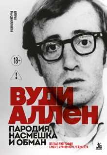 Обложка Вуди Аллен. Пародия, насмешка и обман. Полная биография самого ироничного режиссёра