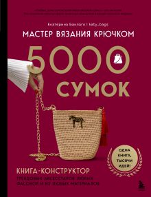 Обложка Мастер вязания крючком. 5000 сумок. Книга-конструктор трендовых аксессуаров любых фасонов и из любых материалов Екатерина Баклаго