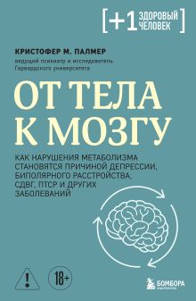 Обложка От тела к мозгу. Как нарушения метаболизма становятся причиной депрессии, биполярного расстройства, СДВГ, ПТСР и других заболеваний Кристофер М. Палмер