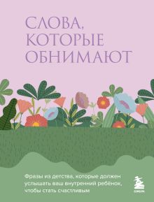 Обложка Слова, которые обнимают. Фразы из детства, которые должен услышать ваш внутренний ребенок, чтобы стать счастливым 