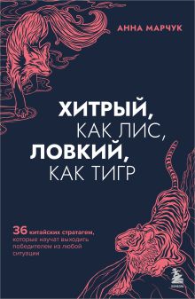 Обложка Хитрый, как лис, ловкий, как тигр. 36 китайских стратагем, которые научат выходить победителем из любой ситуации Анна Марчук