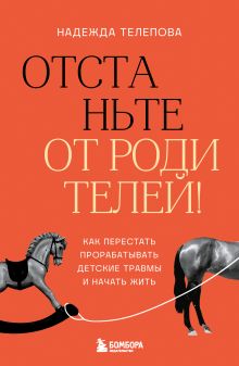 Отстаньте от родителей! Как перестать прорабатывать детские травмы и начать жить