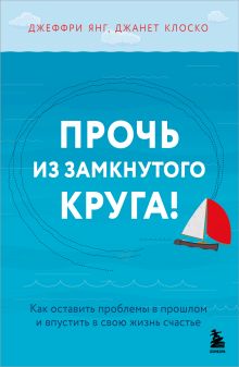 Обложка Прочь из замкнутого круга! Как оставить проблемы в прошлом и впустить в свою жизнь счастье