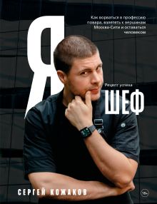 Я - шеф. Как ворваться в профессию повара, взлететь к вершинам Москва-Сити и оставаться человеком